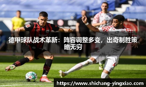 德甲球队战术革新：阵容调整多变，出奇制胜策略无穷