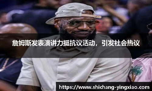 詹姆斯发表演讲力挺抗议活动，引发社会热议