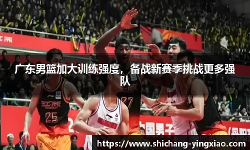 广东男篮加大训练强度，备战新赛季挑战更多强队