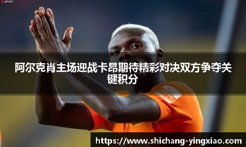 阿尔克肖主场迎战卡昂期待精彩对决双方争夺关键积分