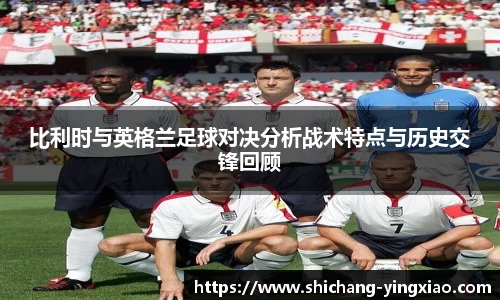 比利时与英格兰足球对决分析战术特点与历史交锋回顾