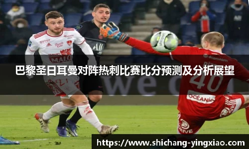 巴黎圣日耳曼对阵热刺比赛比分预测及分析展望