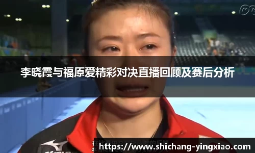 李晓霞与福原爱精彩对决直播回顾及赛后分析