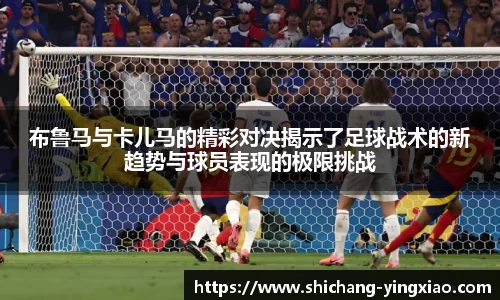 布鲁马与卡儿马的精彩对决揭示了足球战术的新趋势与球员表现的极限挑战