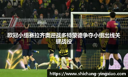 欧冠小组赛拉齐奥迎战多特蒙德争夺小组出线关键战役