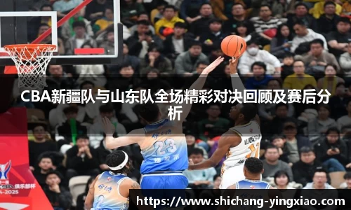 CBA新疆队与山东队全场精彩对决回顾及赛后分析