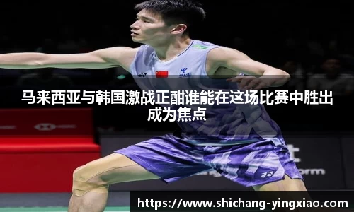 马来西亚与韩国激战正酣谁能在这场比赛中胜出成为焦点