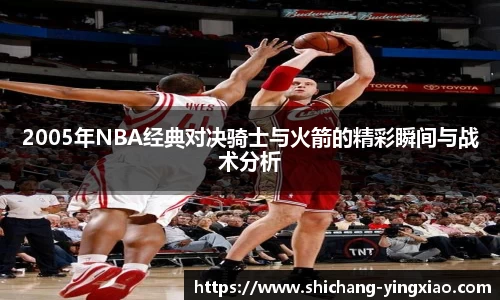2005年NBA经典对决骑士与火箭的精彩瞬间与战术分析