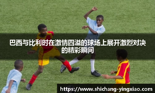 巴西与比利时在激情四溢的球场上展开激烈对决的精彩瞬间
