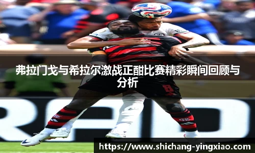 弗拉门戈与希拉尔激战正酣比赛精彩瞬间回顾与分析