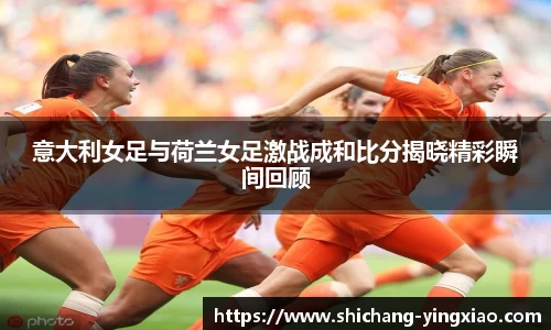 意大利女足与荷兰女足激战成和比分揭晓精彩瞬间回顾